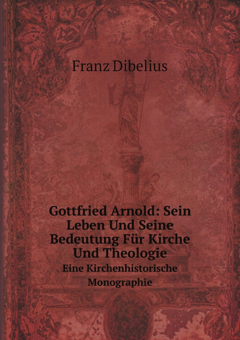 

Gottfried Arnold: Sein Leben Und Seine Bedeutung Fur Kirche Und Theologie