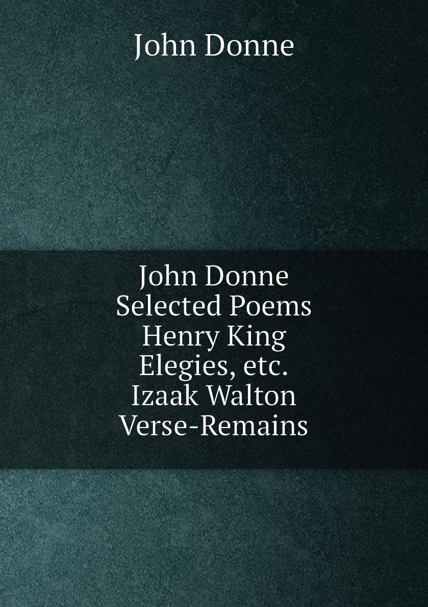 

John Donne: Selected Poems: Henry King: Elegies, Etc. Izaak Walton: Verse-Remains