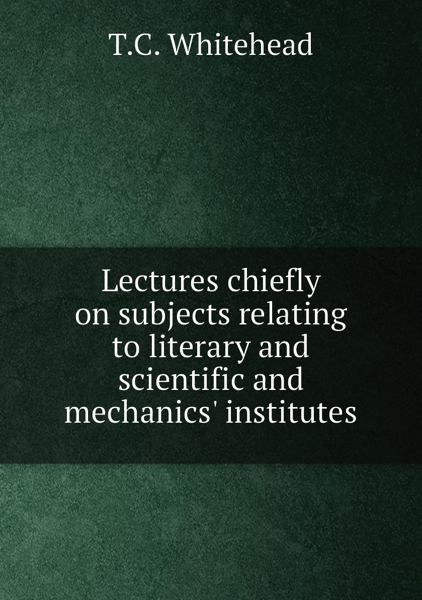 

Lectures chiefly on subjects relating to literary and scientific and mechanics' institutes