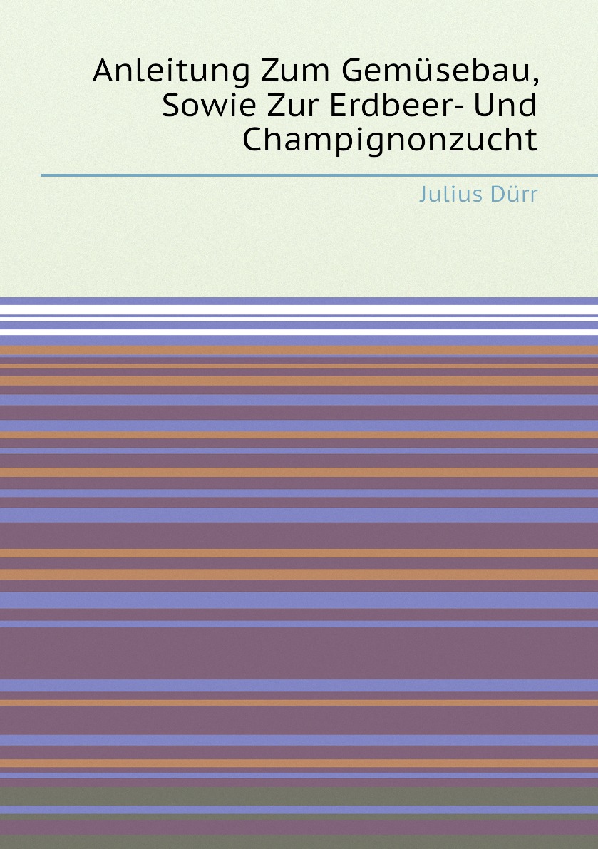 

Anleitung Zum Gemusebau, Sowie Zur Erdbeer- Und Champignonzucht