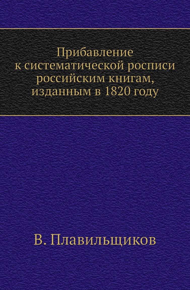 

Книга Прибавление к систематической росписи российским книгам, изданным в 1820 году