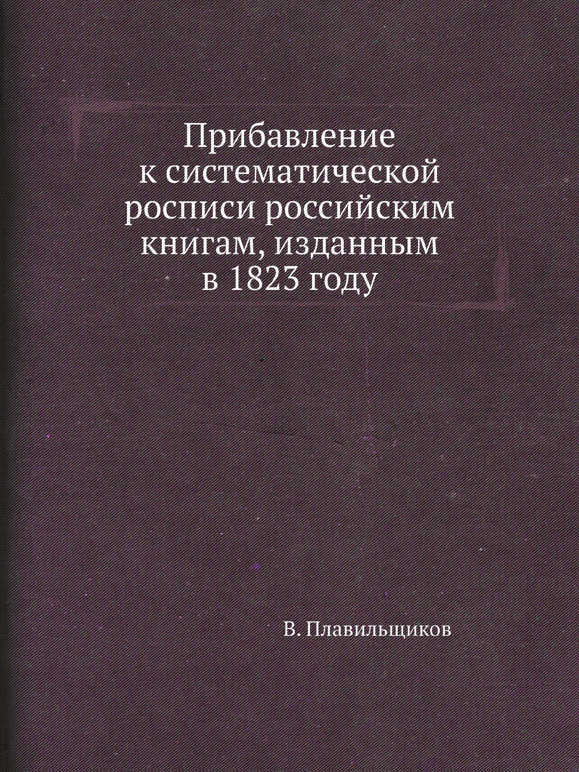 

Книга Прибавление к систематической росписи российским книгам, изданным в 1823 году