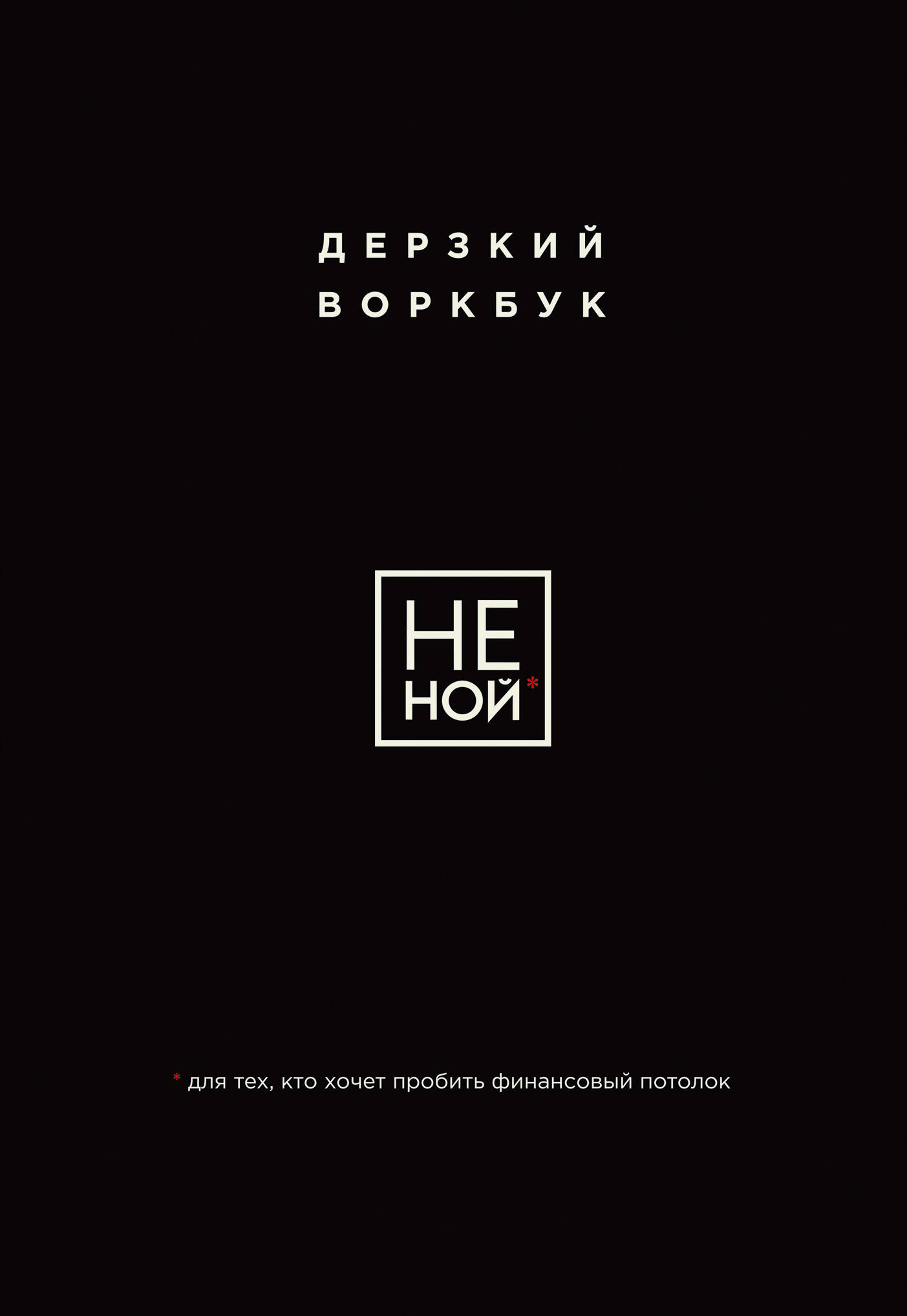 

НЕ НОЙ Дерзкий воркбук для тех, кто хочет пробить финансовый потолок